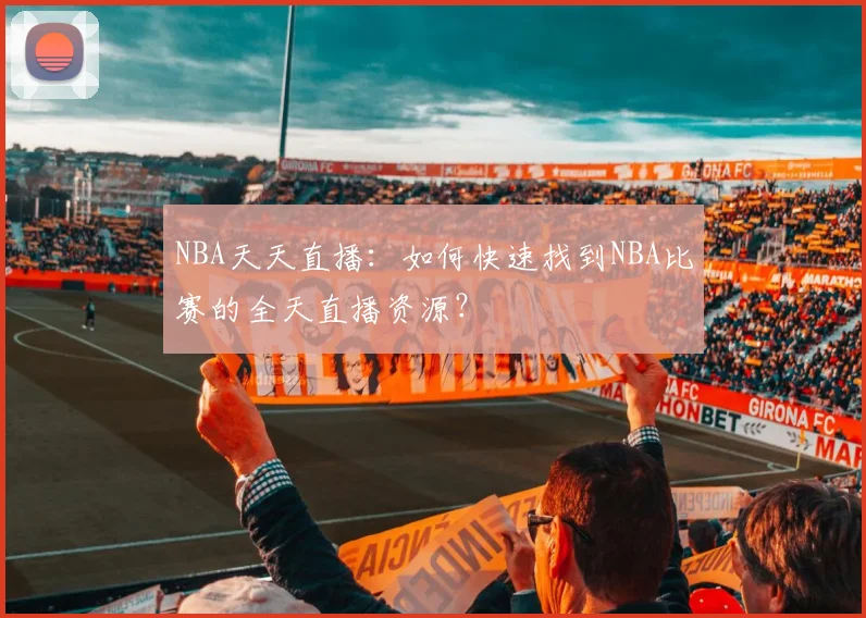 NBA天天直播：如何快速找到NBA比赛的全天直播资源？