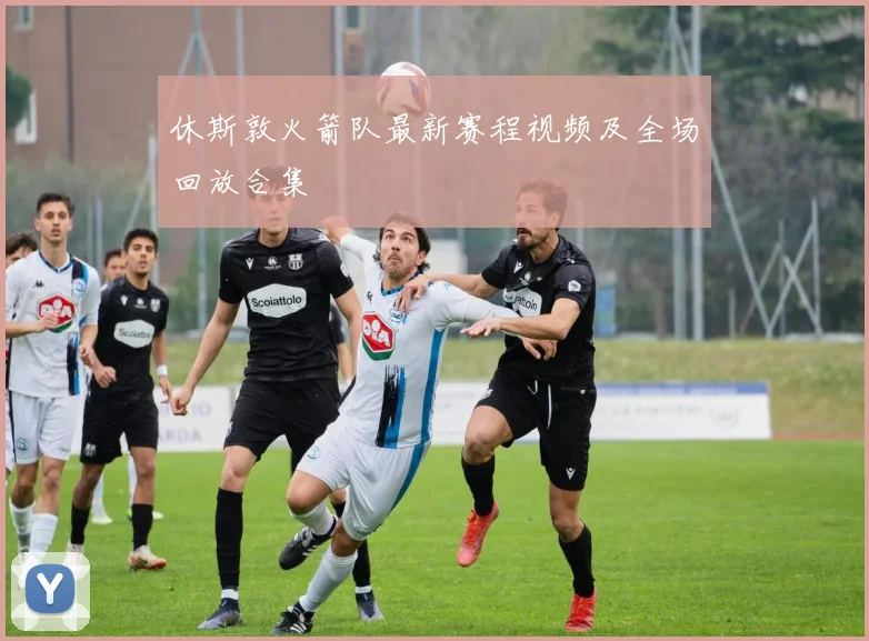 休斯敦火箭队最新赛程视频及全场回放合集