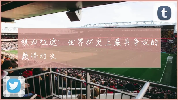 铁血征途：世界杯史上最具争议的巅峰对决