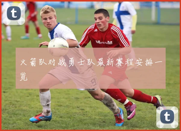 火箭队对战勇士队最新赛程安排一览