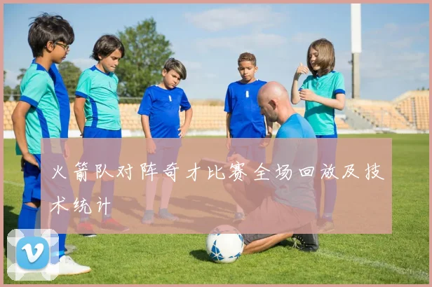 火箭队对阵奇才比赛全场回放及技术统计