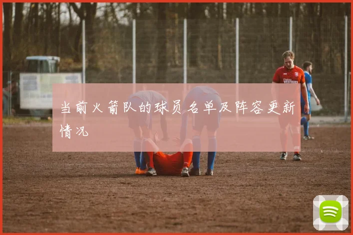 当前火箭队的球员名单及阵容更新情况
