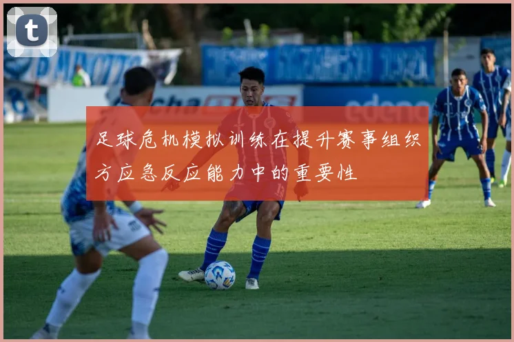 足球危机模拟训练在提升赛事组织方应急反应能力中的重要性