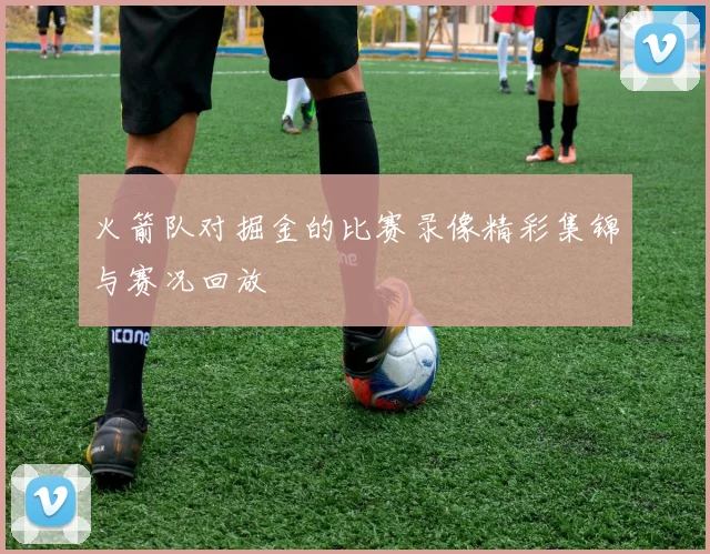 火箭队对掘金的比赛录像精彩集锦与赛况回放